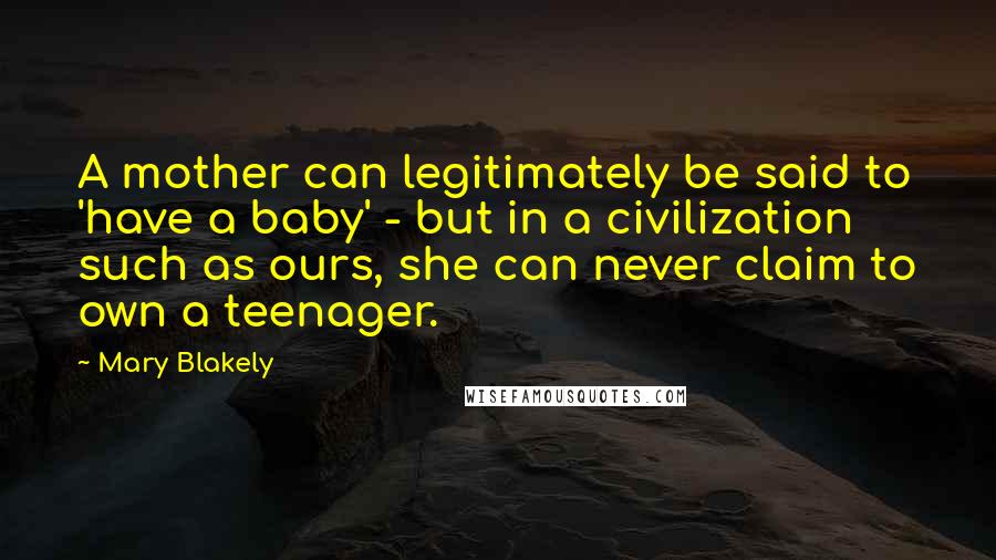 Mary Blakely Quotes: A mother can legitimately be said to 'have a baby' - but in a civilization such as ours, she can never claim to own a teenager.