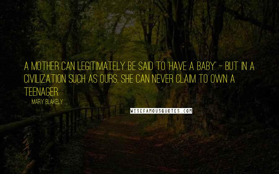 Mary Blakely Quotes: A mother can legitimately be said to 'have a baby' - but in a civilization such as ours, she can never claim to own a teenager.
