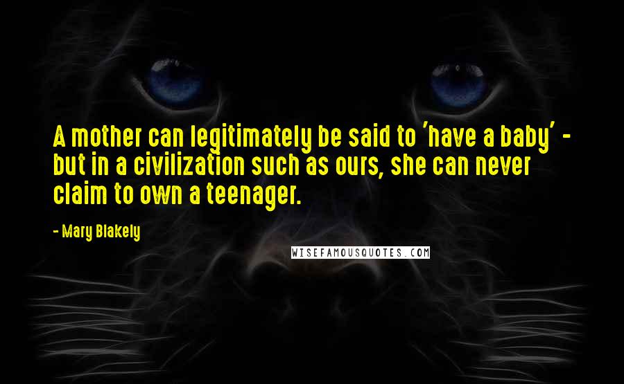 Mary Blakely Quotes: A mother can legitimately be said to 'have a baby' - but in a civilization such as ours, she can never claim to own a teenager.