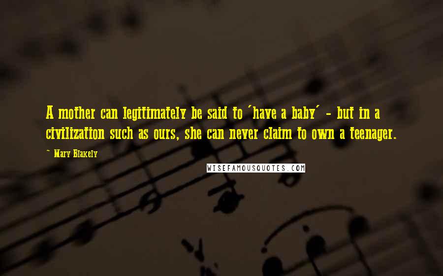 Mary Blakely Quotes: A mother can legitimately be said to 'have a baby' - but in a civilization such as ours, she can never claim to own a teenager.