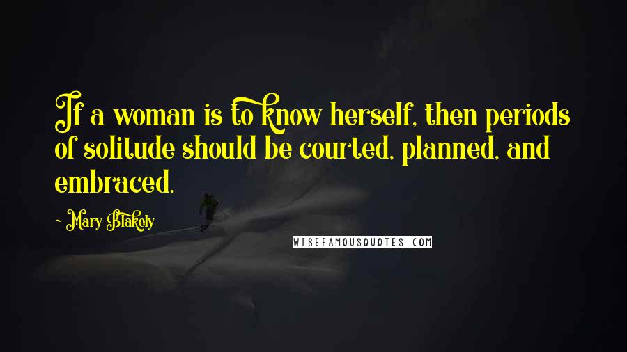 Mary Blakely Quotes: If a woman is to know herself, then periods of solitude should be courted, planned, and embraced.