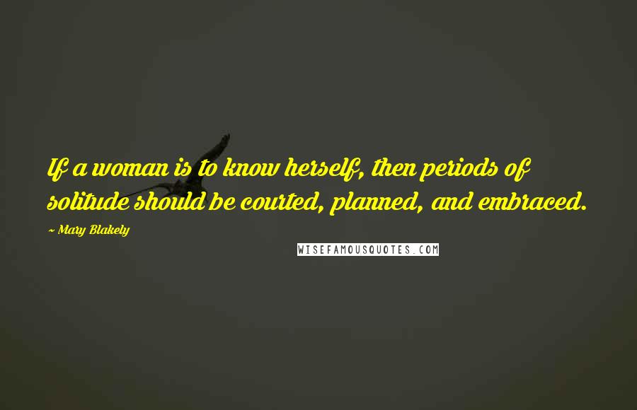 Mary Blakely Quotes: If a woman is to know herself, then periods of solitude should be courted, planned, and embraced.