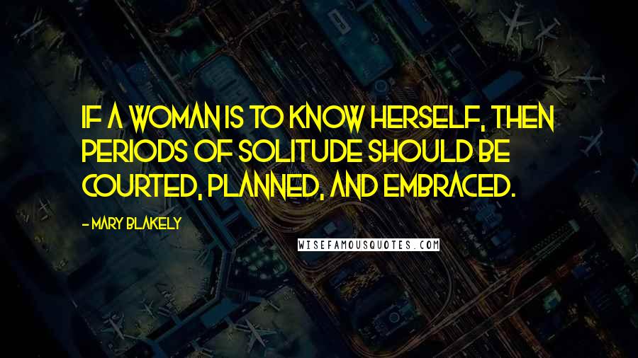 Mary Blakely Quotes: If a woman is to know herself, then periods of solitude should be courted, planned, and embraced.