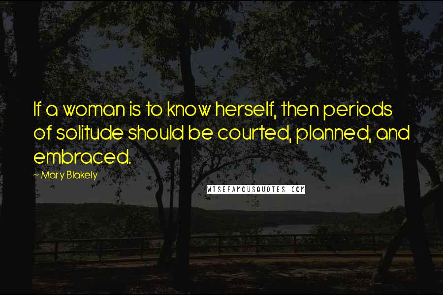 Mary Blakely Quotes: If a woman is to know herself, then periods of solitude should be courted, planned, and embraced.