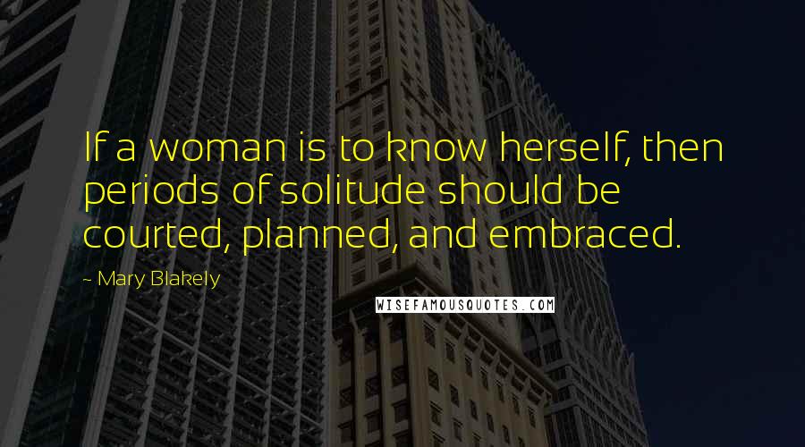 Mary Blakely Quotes: If a woman is to know herself, then periods of solitude should be courted, planned, and embraced.