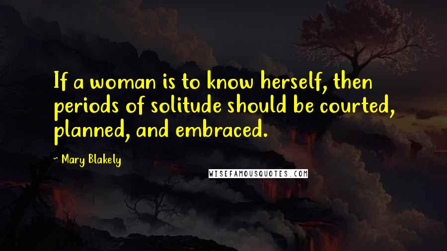 Mary Blakely Quotes: If a woman is to know herself, then periods of solitude should be courted, planned, and embraced.