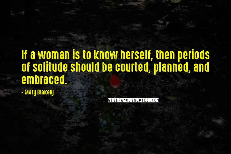 Mary Blakely Quotes: If a woman is to know herself, then periods of solitude should be courted, planned, and embraced.