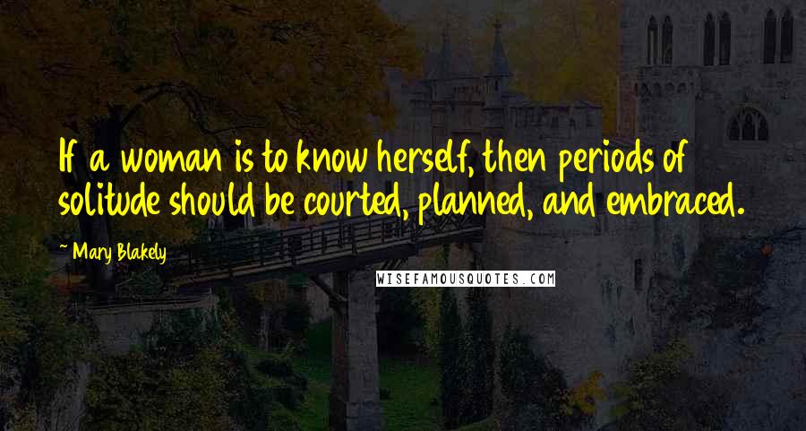 Mary Blakely Quotes: If a woman is to know herself, then periods of solitude should be courted, planned, and embraced.