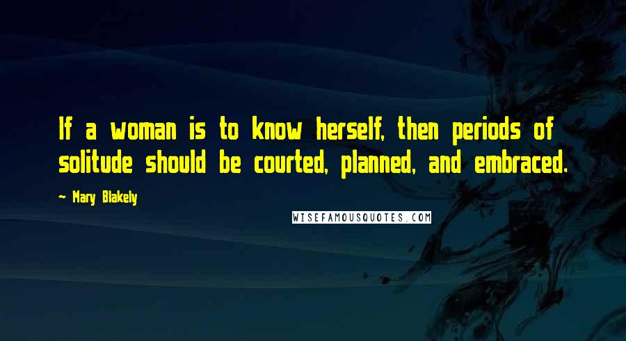 Mary Blakely Quotes: If a woman is to know herself, then periods of solitude should be courted, planned, and embraced.