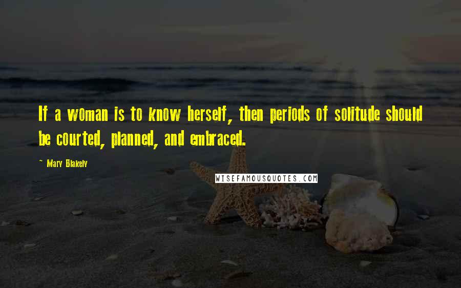 Mary Blakely Quotes: If a woman is to know herself, then periods of solitude should be courted, planned, and embraced.