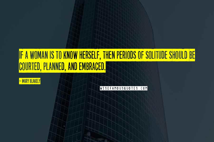 Mary Blakely Quotes: If a woman is to know herself, then periods of solitude should be courted, planned, and embraced.