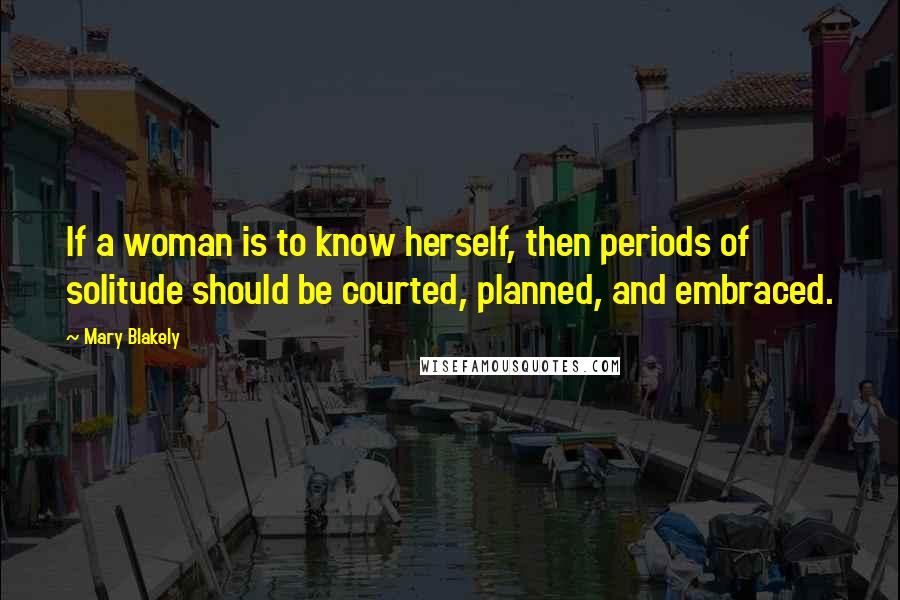 Mary Blakely Quotes: If a woman is to know herself, then periods of solitude should be courted, planned, and embraced.