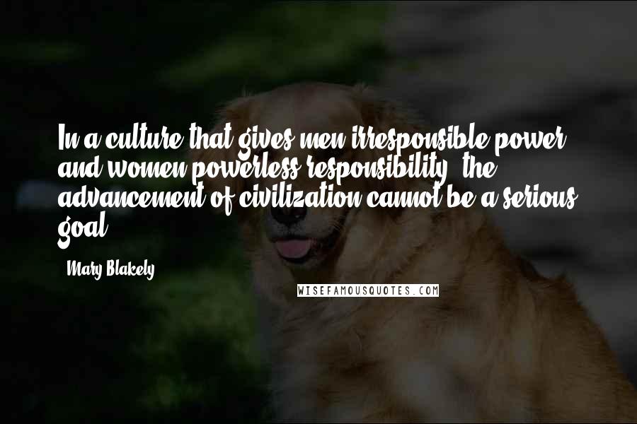 Mary Blakely Quotes: In a culture that gives men irresponsible power and women powerless responsibility, the advancement of civilization cannot be a serious goal.