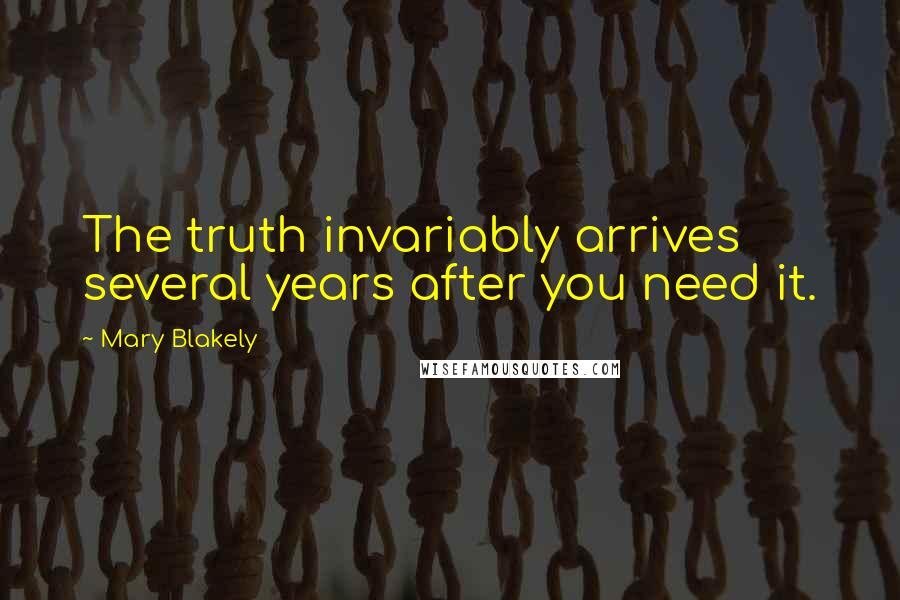 Mary Blakely Quotes: The truth invariably arrives several years after you need it.