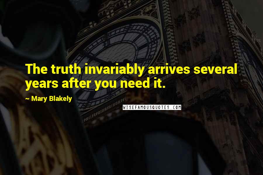 Mary Blakely Quotes: The truth invariably arrives several years after you need it.