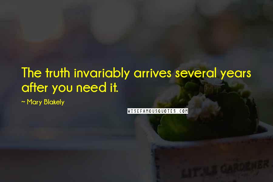 Mary Blakely Quotes: The truth invariably arrives several years after you need it.