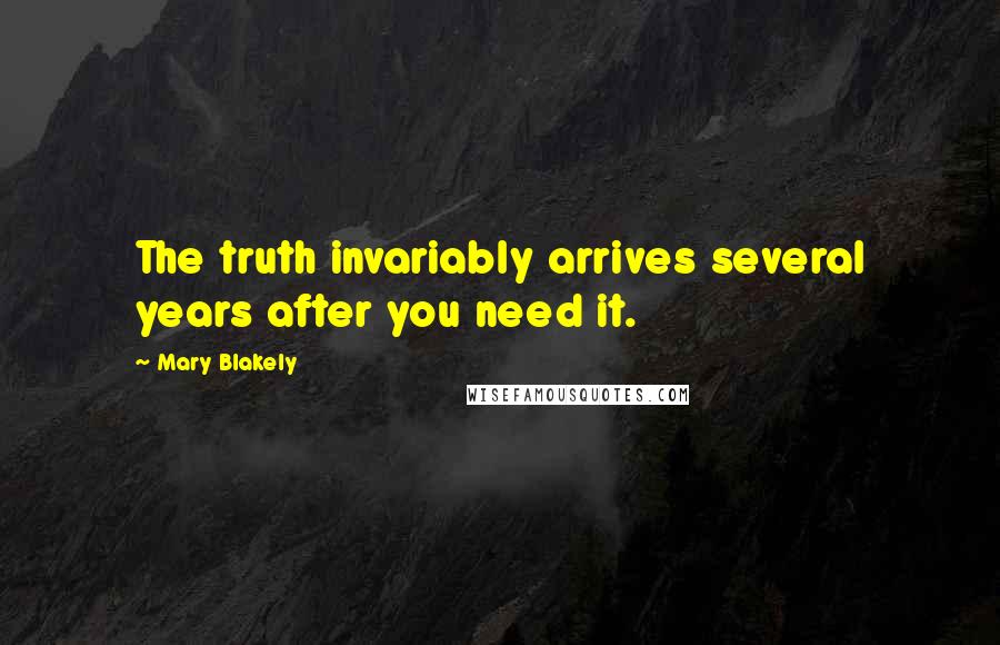 Mary Blakely Quotes: The truth invariably arrives several years after you need it.