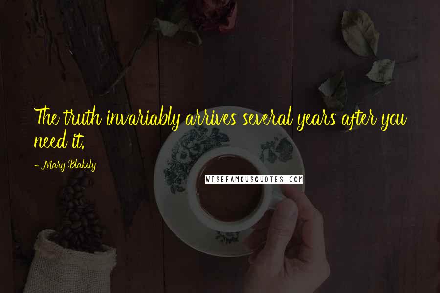 Mary Blakely Quotes: The truth invariably arrives several years after you need it.