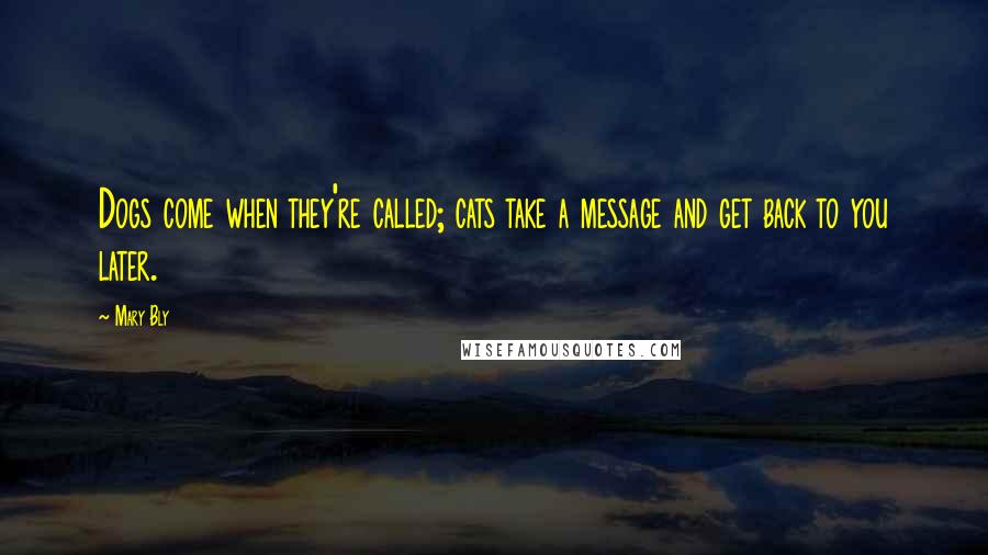 Mary Bly Quotes: Dogs come when they're called; cats take a message and get back to you later.