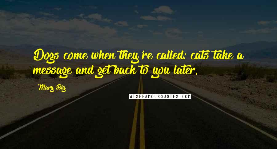 Mary Bly Quotes: Dogs come when they're called; cats take a message and get back to you later.