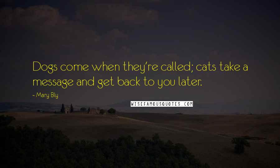 Mary Bly Quotes: Dogs come when they're called; cats take a message and get back to you later.