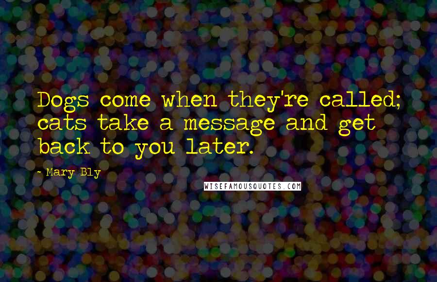 Mary Bly Quotes: Dogs come when they're called; cats take a message and get back to you later.