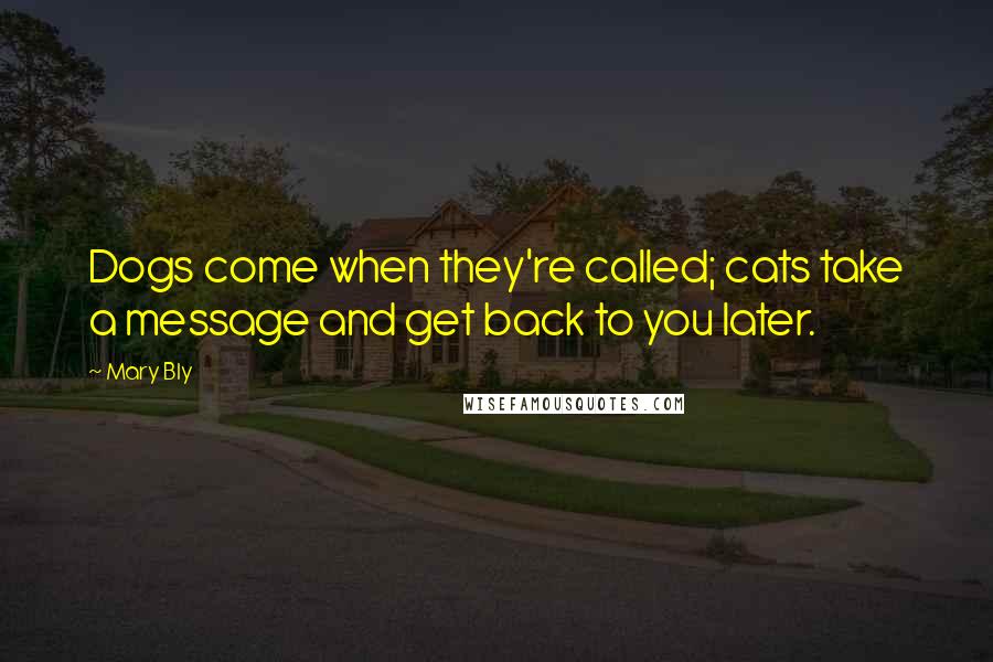 Mary Bly Quotes: Dogs come when they're called; cats take a message and get back to you later.