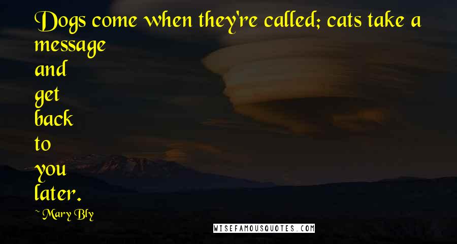 Mary Bly Quotes: Dogs come when they're called; cats take a message and get back to you later.