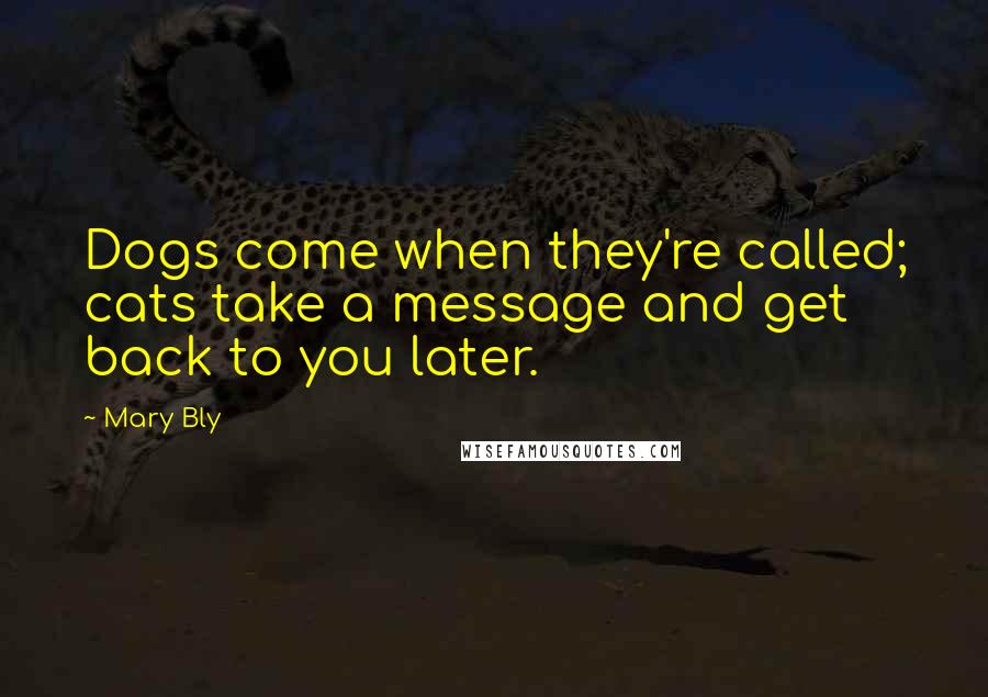 Mary Bly Quotes: Dogs come when they're called; cats take a message and get back to you later.