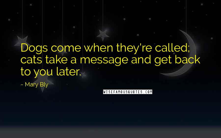 Mary Bly Quotes: Dogs come when they're called; cats take a message and get back to you later.