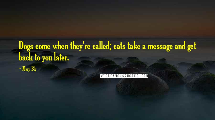 Mary Bly Quotes: Dogs come when they're called; cats take a message and get back to you later.