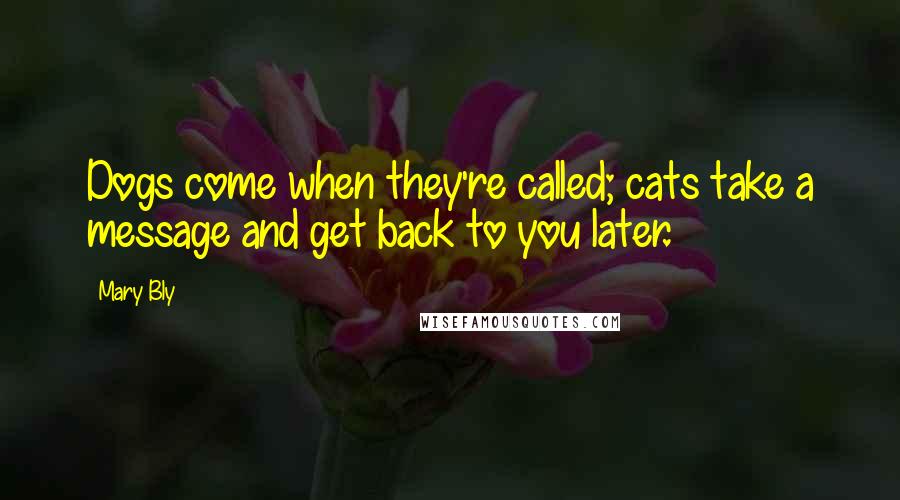 Mary Bly Quotes: Dogs come when they're called; cats take a message and get back to you later.