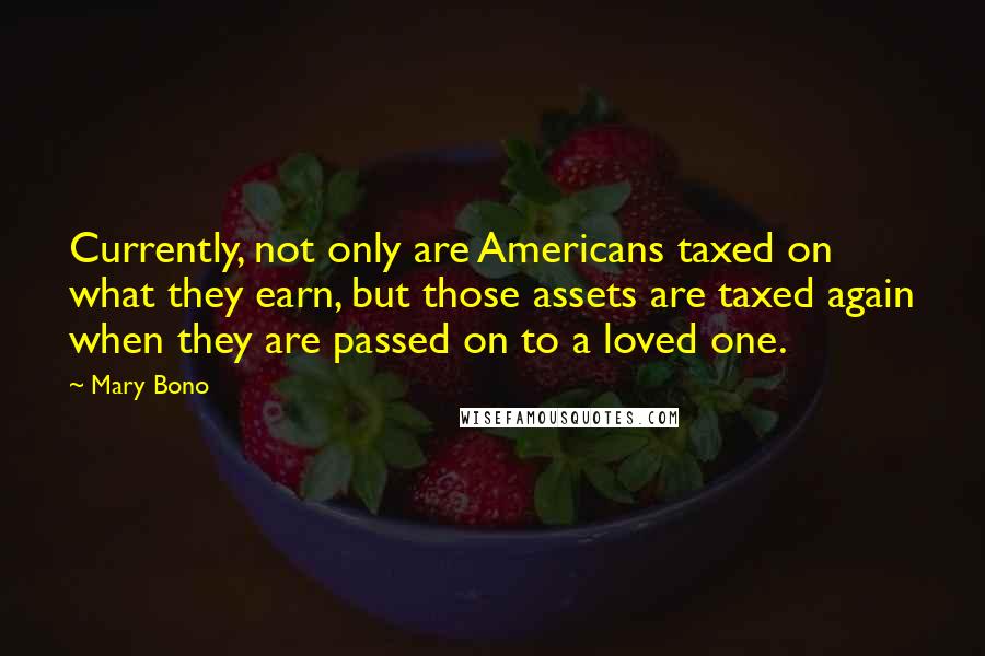 Mary Bono Quotes: Currently, not only are Americans taxed on what they earn, but those assets are taxed again when they are passed on to a loved one.