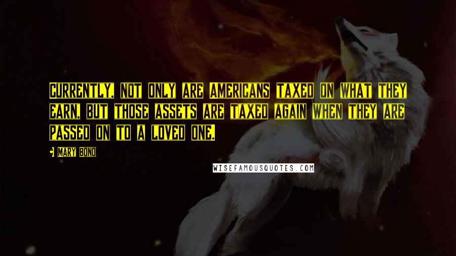 Mary Bono Quotes: Currently, not only are Americans taxed on what they earn, but those assets are taxed again when they are passed on to a loved one.