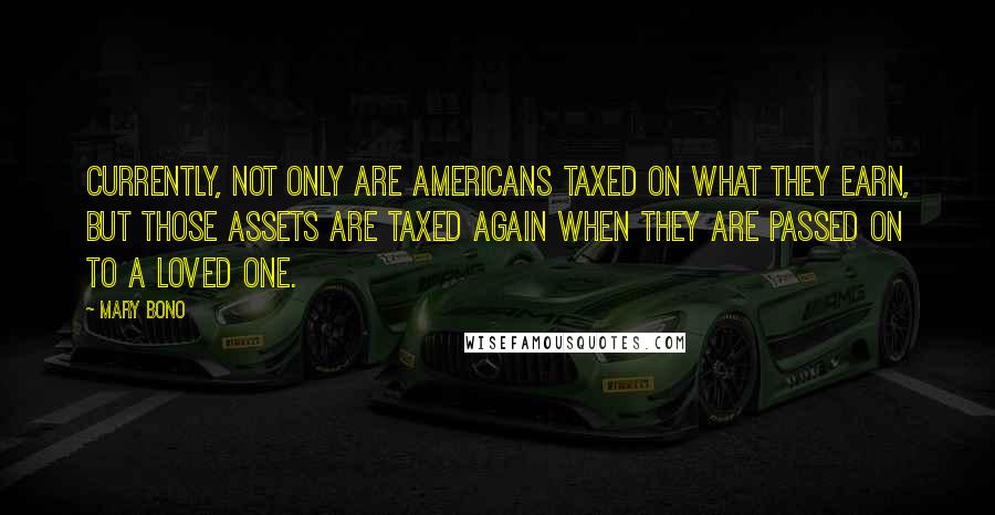 Mary Bono Quotes: Currently, not only are Americans taxed on what they earn, but those assets are taxed again when they are passed on to a loved one.