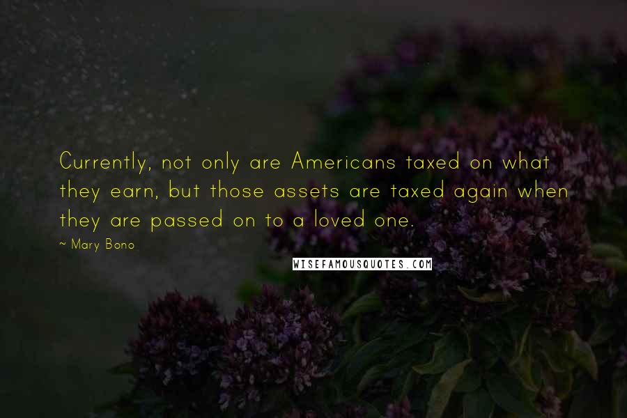 Mary Bono Quotes: Currently, not only are Americans taxed on what they earn, but those assets are taxed again when they are passed on to a loved one.