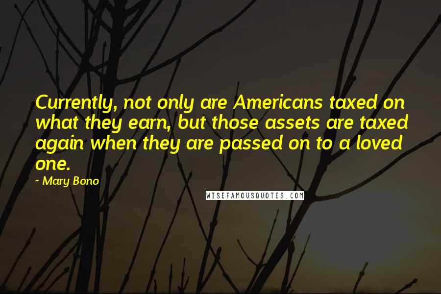 Mary Bono Quotes: Currently, not only are Americans taxed on what they earn, but those assets are taxed again when they are passed on to a loved one.