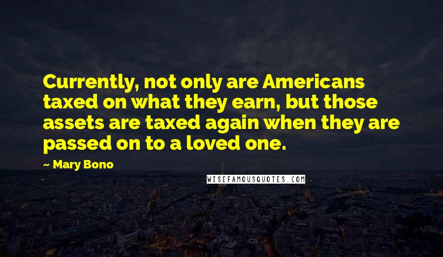 Mary Bono Quotes: Currently, not only are Americans taxed on what they earn, but those assets are taxed again when they are passed on to a loved one.