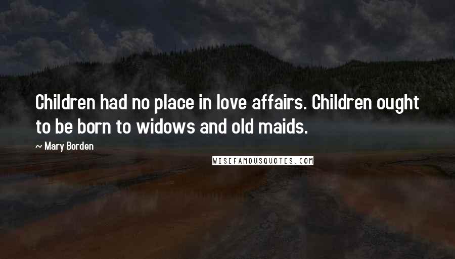 Mary Borden Quotes: Children had no place in love affairs. Children ought to be born to widows and old maids.