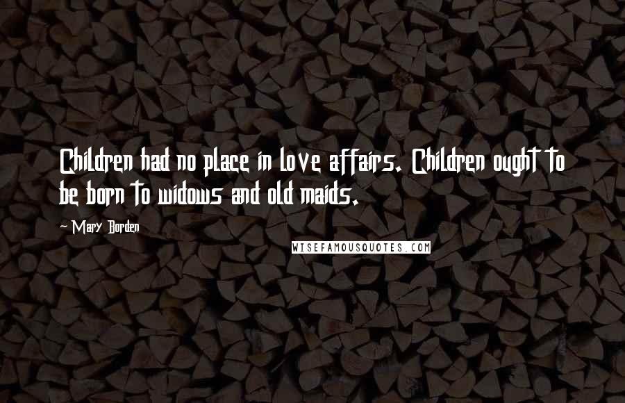Mary Borden Quotes: Children had no place in love affairs. Children ought to be born to widows and old maids.