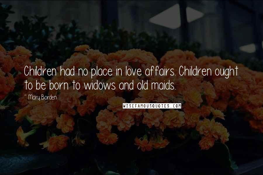 Mary Borden Quotes: Children had no place in love affairs. Children ought to be born to widows and old maids.