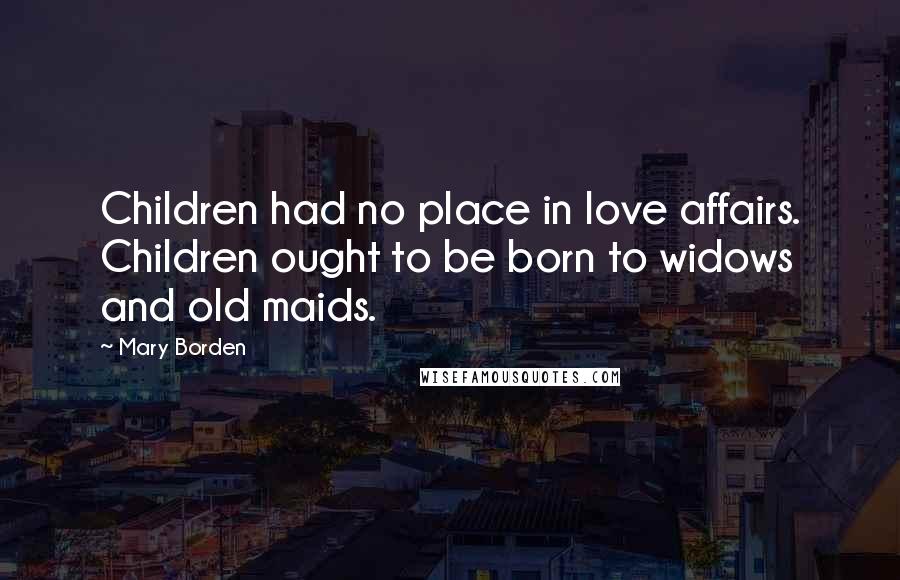 Mary Borden Quotes: Children had no place in love affairs. Children ought to be born to widows and old maids.