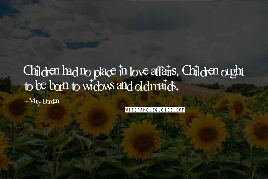 Mary Borden Quotes: Children had no place in love affairs. Children ought to be born to widows and old maids.