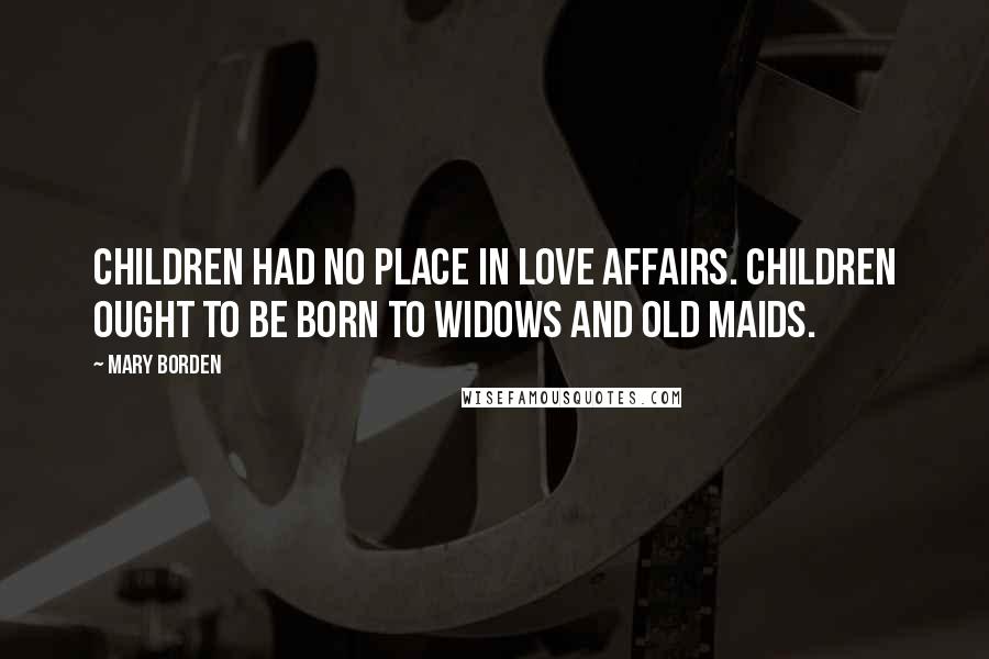 Mary Borden Quotes: Children had no place in love affairs. Children ought to be born to widows and old maids.