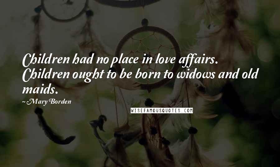 Mary Borden Quotes: Children had no place in love affairs. Children ought to be born to widows and old maids.