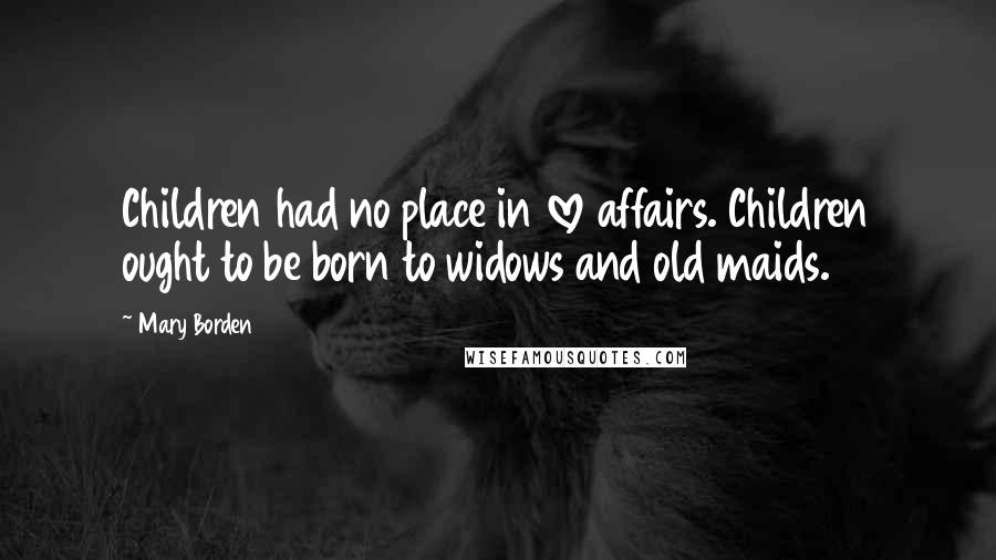 Mary Borden Quotes: Children had no place in love affairs. Children ought to be born to widows and old maids.