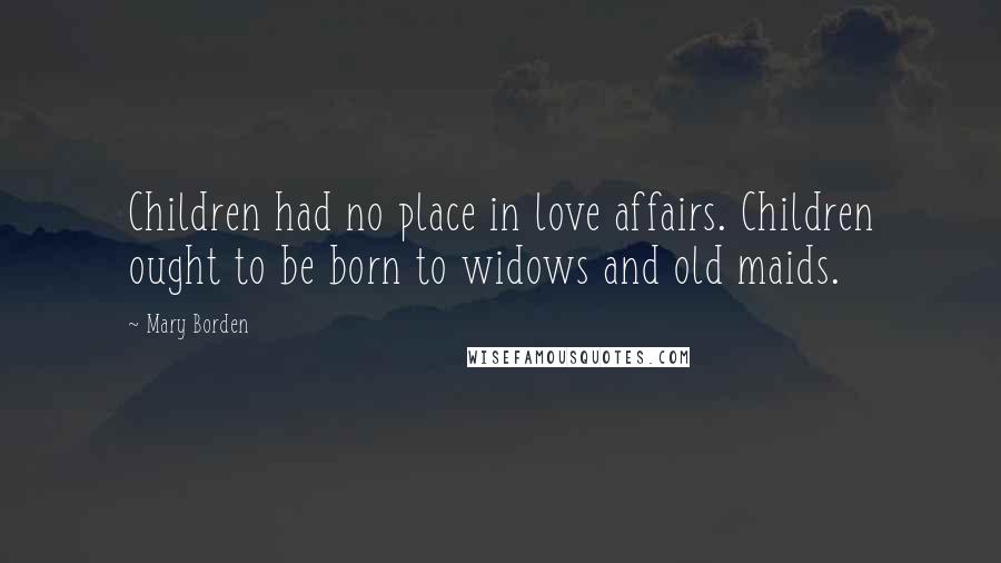 Mary Borden Quotes: Children had no place in love affairs. Children ought to be born to widows and old maids.