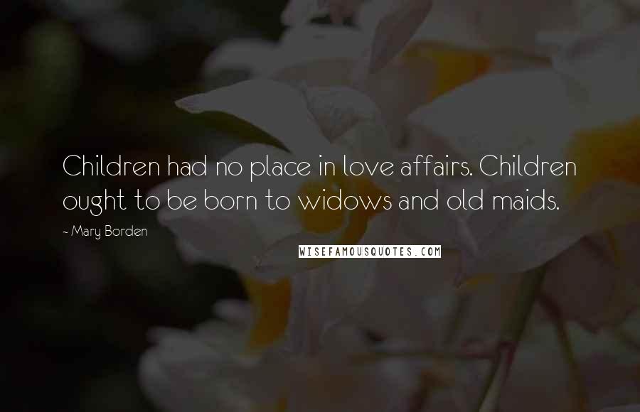 Mary Borden Quotes: Children had no place in love affairs. Children ought to be born to widows and old maids.