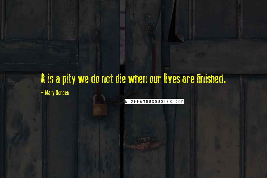 Mary Borden Quotes: It is a pity we do not die when our lives are finished.