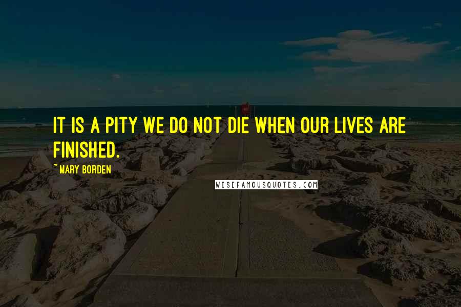 Mary Borden Quotes: It is a pity we do not die when our lives are finished.